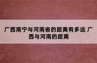 广西南宁与河南省的距离有多远 广西与河南的距离